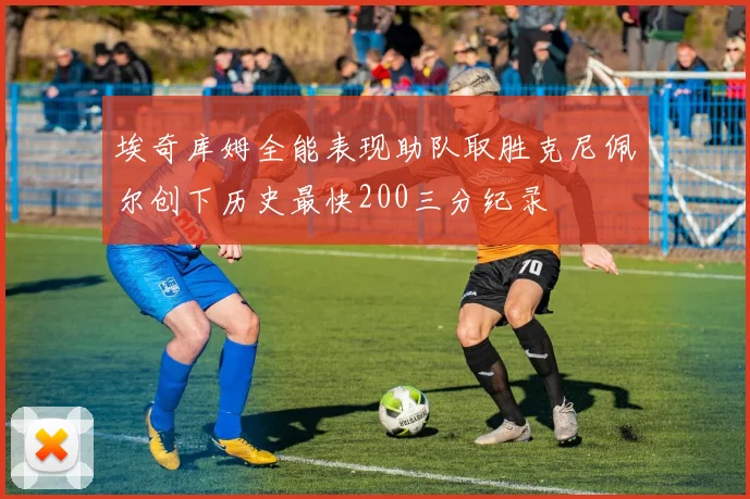 埃奇库姆全能表现助队取胜克尼佩尔创下历史最快200三分纪录