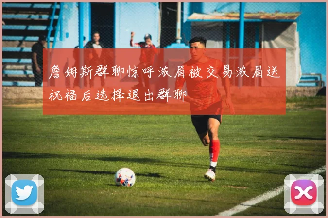 詹姆斯群聊惊呼浓眉被交易浓眉送祝福后选择退出群聊