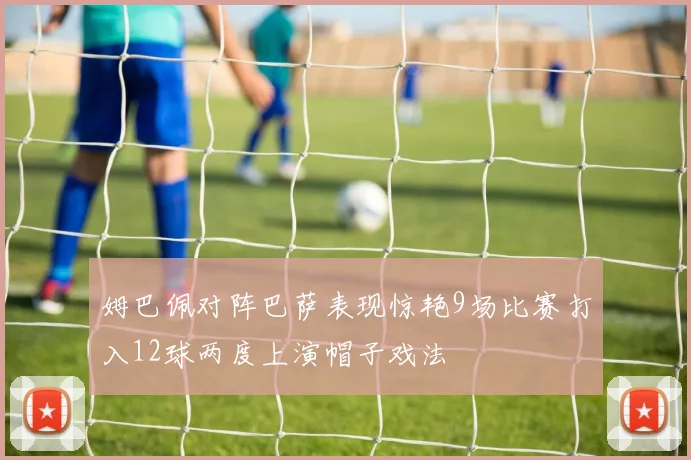 姆巴佩对阵巴萨表现惊艳9场比赛打入12球两度上演帽子戏法