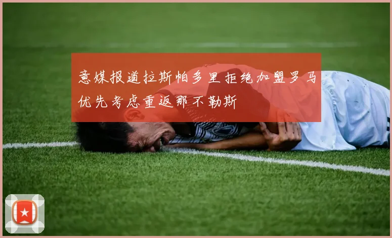 意媒报道拉斯帕多里拒绝加盟罗马优先考虑重返那不勒斯