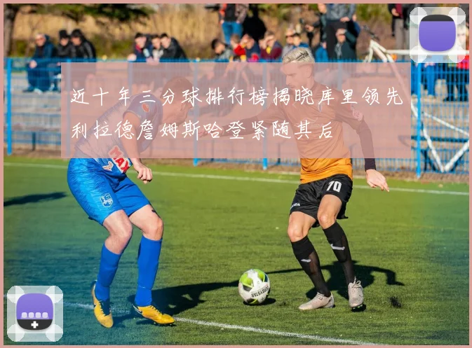近十年三分球排行榜揭晓库里领先利拉德詹姆斯哈登紧随其后