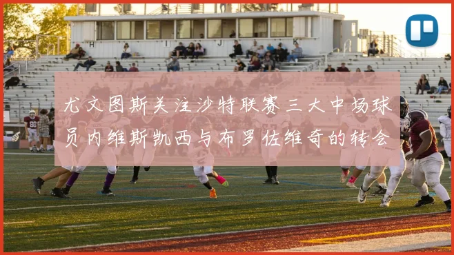 尤文图斯关注沙特联赛三大中场球员内维斯凯西与布罗佐维奇的转会动态