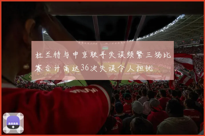 杜兰特与申京联手失误频繁三场比赛合计高达36次失误令人担忧