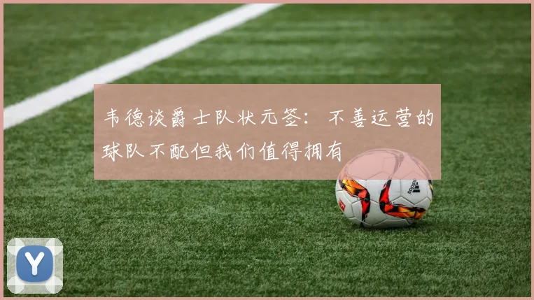 韦德谈爵士队状元签：不善运营的球队不配但我们值得拥有