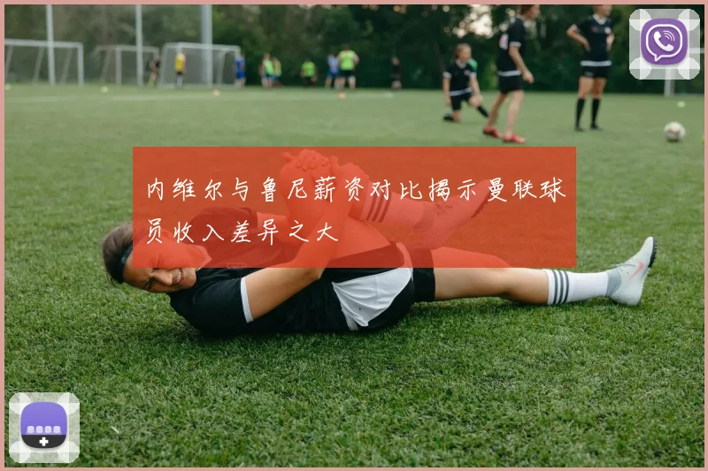 内维尔与鲁尼薪资对比揭示曼联球员收入差异之大