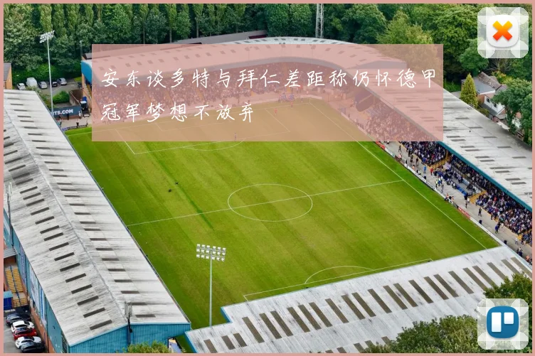 安东谈多特与拜仁差距称仍怀德甲冠军梦想不放弃