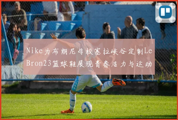 Nike为布朗尼母校塞拉峡谷定制LeBron23篮球鞋展现青春活力与运动精神