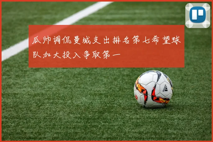 瓜帅调侃曼城支出排名第七希望球队加大投入争取第一