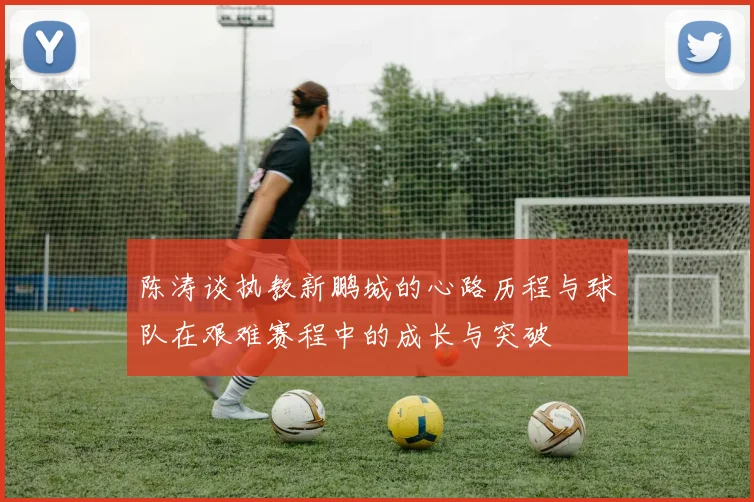 陈涛谈执教新鹏城的心路历程与球队在艰难赛程中的成长与突破