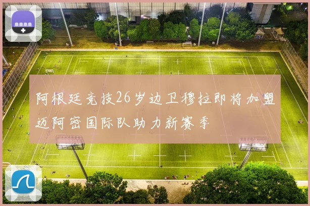 阿根廷竞技26岁边卫穆拉即将加盟迈阿密国际队助力新赛季