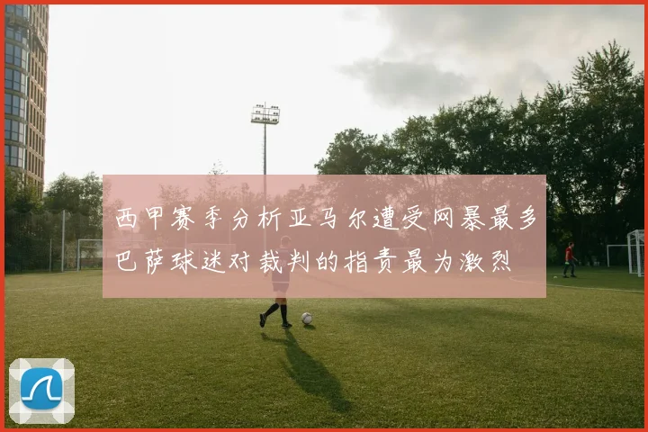 西甲赛季分析亚马尔遭受网暴最多巴萨球迷对裁判的指责最为激烈