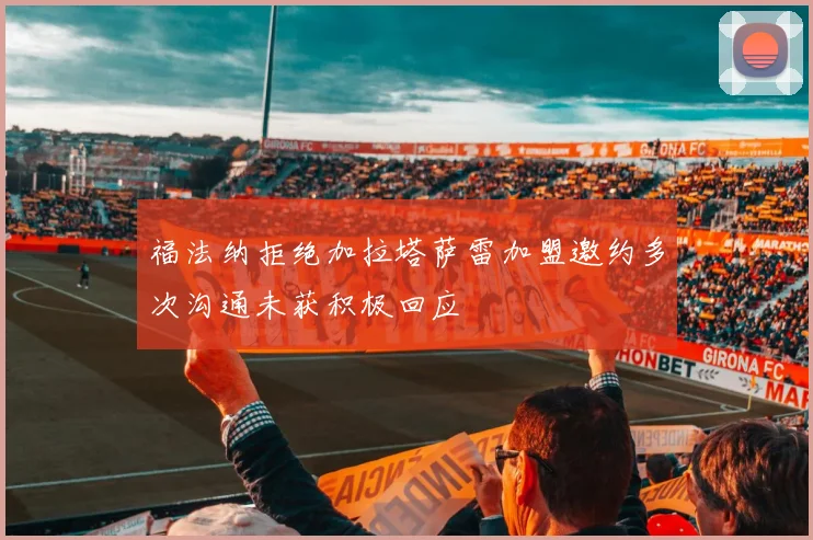 福法纳拒绝加拉塔萨雷加盟邀约多次沟通未获积极回应