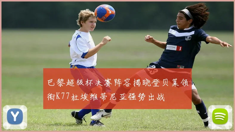 巴黎超级杯决赛阵容揭晓登贝莱领衔K77杜埃维蒂尼亚强势出战