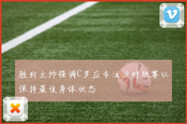 胜利主帅强调C罗应专注沙特联赛以保持最佳身体状态