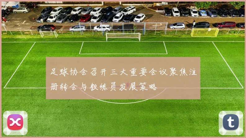 足球协会召开三大重要会议聚焦注册转会与教练员发展策略