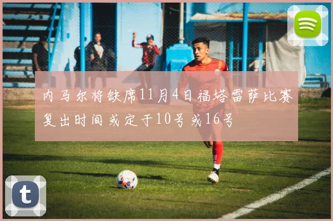 内马尔将缺席11月4日福塔雷萨比赛复出时间或定于10号或16号
